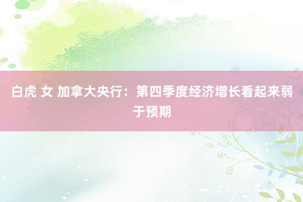 白虎 女 加拿大央行：第四季度经济增长看起来弱于预期