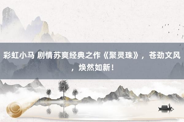 彩虹小马 剧情苏爽经典之作《聚灵珠》，苍劲文风，焕然如新！