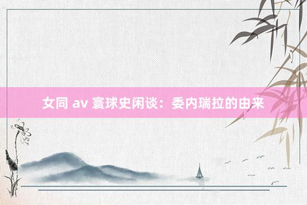 女同 av 寰球史闲谈：委内瑞拉的由来