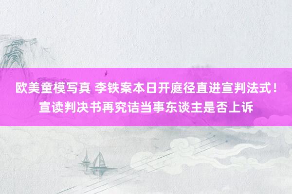 欧美童模写真 李铁案本日开庭径直进宣判法式！宣读判决书再究诘当事东谈主是否上诉