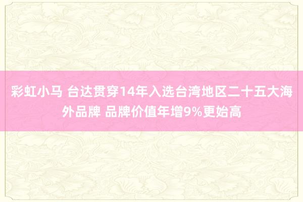 彩虹小马 台达贯穿14年入选台湾地区二十五大海外品牌 品牌价值年增9%更始高