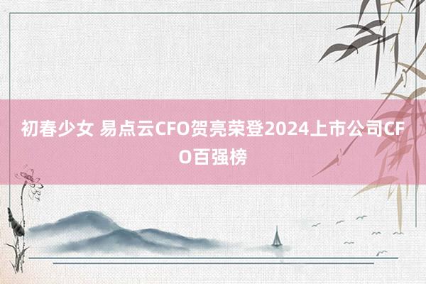初春少女 易点云CFO贺亮荣登2024上市公司CFO百强榜