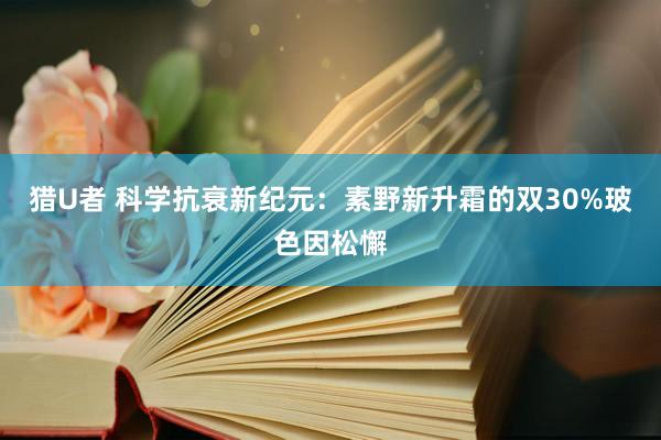 猎U者 科学抗衰新纪元：素野新升霜的双30%玻色因松懈