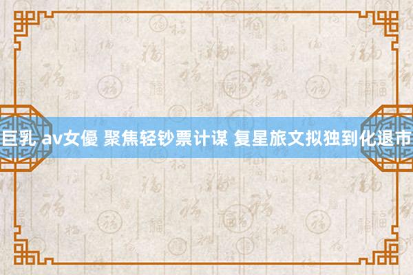 巨乳 av女優 聚焦轻钞票计谋 复星旅文拟独到化退市