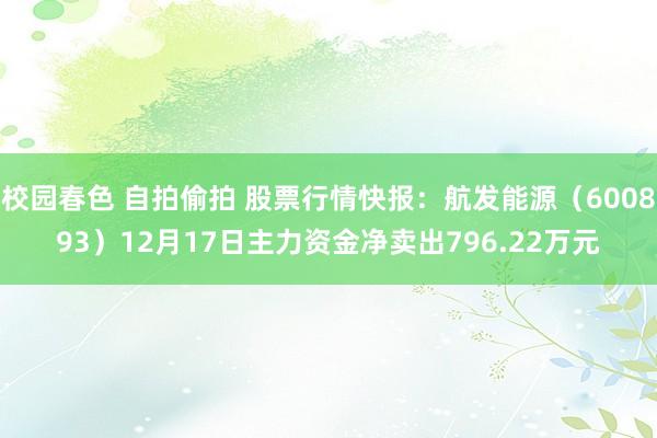 校园春色 自拍偷拍 股票行情快报：航发能源（600893）12月17日主力资金净卖出796.22万元
