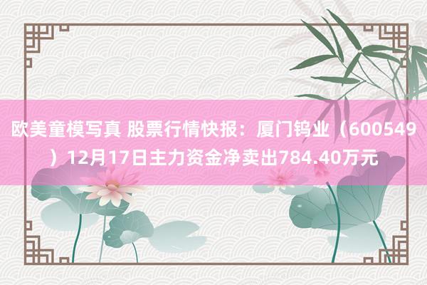 欧美童模写真 股票行情快报：厦门钨业（600549）12月17日主力资金净卖出784.40万元