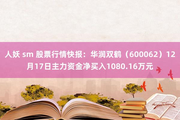 人妖 sm 股票行情快报：华润双鹤（600062）12月17日主力资金净买入1080.16万元