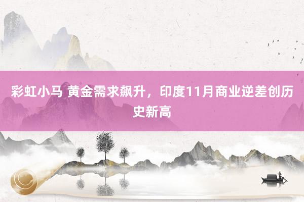 彩虹小马 黄金需求飙升，印度11月商业逆差创历史新高