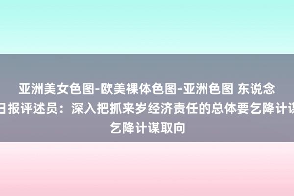 亚洲美女色图-欧美裸体色图-亚洲色图 东说念主民日报评述员：深入把抓来岁经济责任的总体要乞降计谋取向