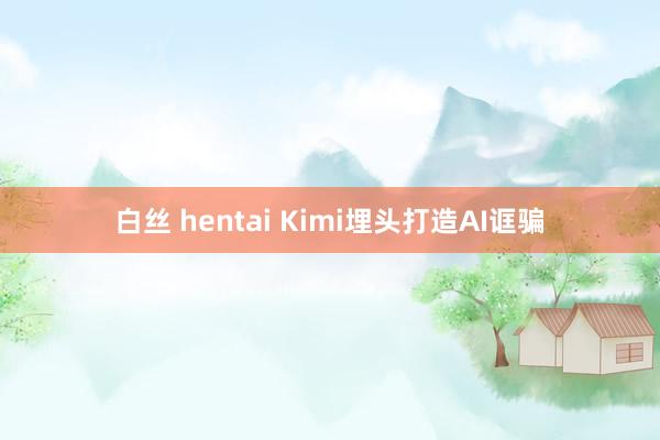 白丝 hentai Kimi埋头打造AI诓骗