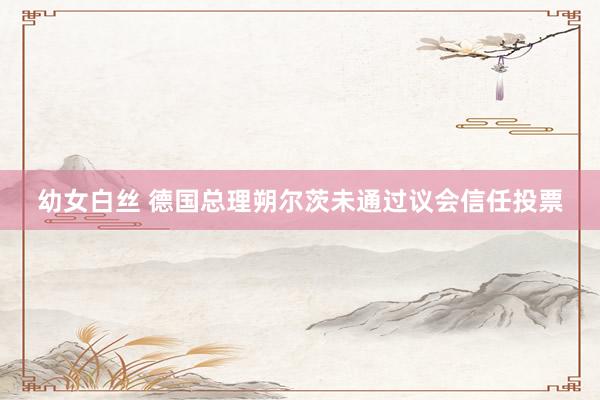 幼女白丝 德国总理朔尔茨未通过议会信任投票