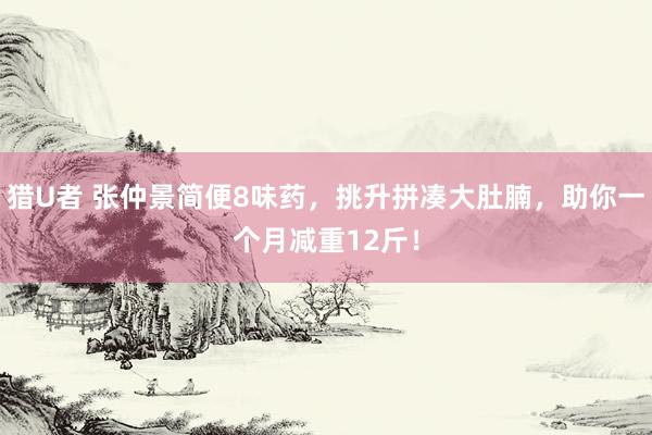猎U者 张仲景简便8味药，挑升拼凑大肚腩，助你一个月减重12斤！