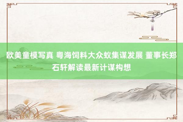 欧美童模写真 粤海饲料大众蚁集谋发展 董事长郑石轩解读最新计谋构想
