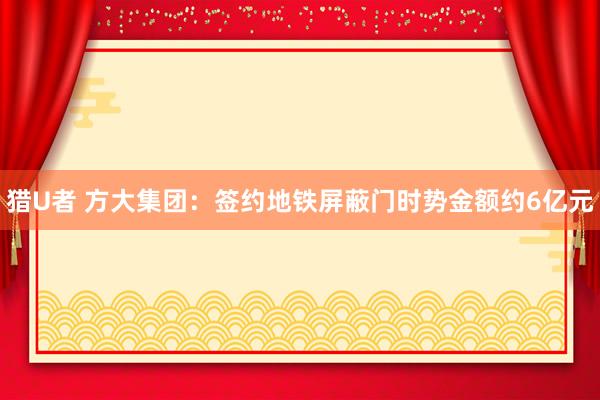 猎U者 方大集团：签约地铁屏蔽门时势金额约6亿元