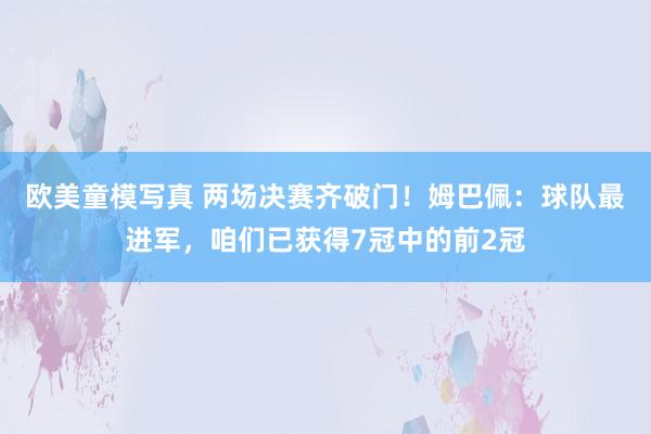 欧美童模写真 两场决赛齐破门！姆巴佩：球队最进军，咱们已获得7冠中的前2冠
