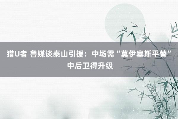 猎U者 鲁媒谈泰山引援：中场需“莫伊塞斯平替” 中后卫得升级