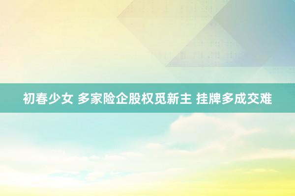 初春少女 多家险企股权觅新主 挂牌多成交难