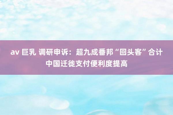 av 巨乳 调研申诉：超九成番邦“回头客”合计中国迁徙支付便利度提高