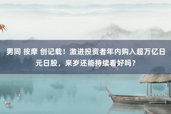 男同 按摩 创记载！激进投资者年内购入超万亿日元日股，来岁还能持续看好吗？