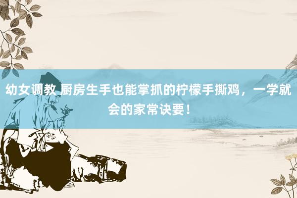 幼女调教 厨房生手也能掌抓的柠檬手撕鸡，一学就会的家常诀要！