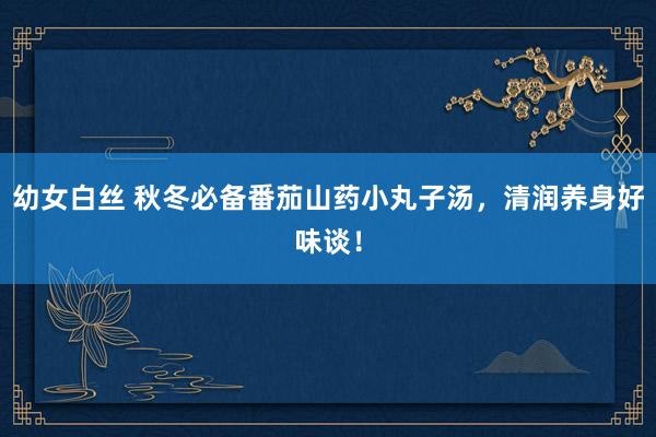 幼女白丝 秋冬必备番茄山药小丸子汤，清润养身好味谈！