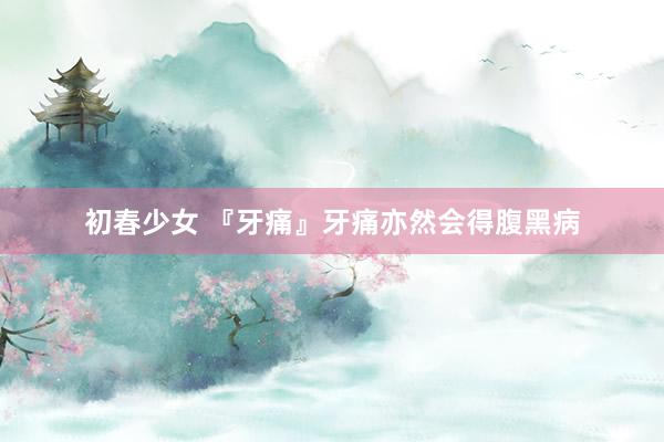初春少女 『牙痛』牙痛亦然会得腹黑病