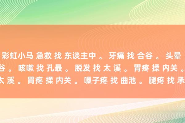 彩虹小马 急救 找 东谈主中 。 牙痛 找 合谷 。 头晕 找 粱丘 。 失眠 找 然谷 。 咳嗽 找 孔最 。 脱发 找 太 溪 。 胃疼 揉 内关 。 嗓子疼 找 曲池 。 腿疼 找 承山 。