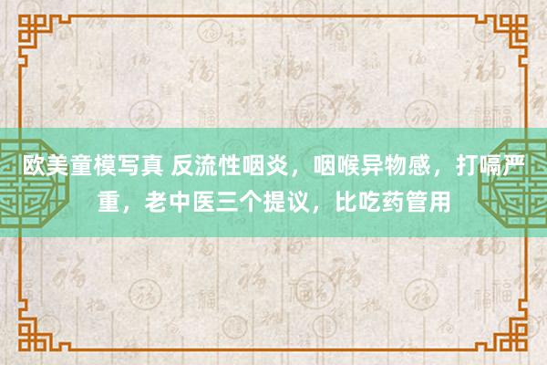 欧美童模写真 反流性咽炎,咽喉异物感,打嗝严重,老中医三个提议,比吃药管用