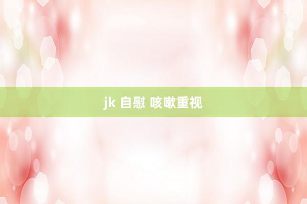 jk 自慰 咳嗽重视
