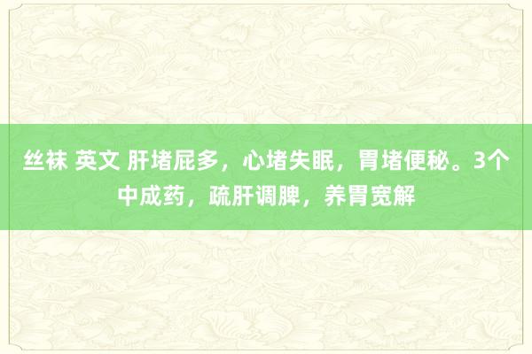 丝袜 英文 肝堵屁多，心堵失眠，胃堵便秘。3个中成药，疏肝调脾，养胃宽解