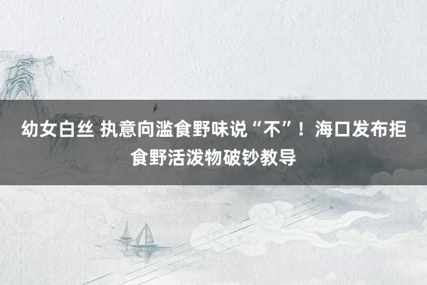 幼女白丝 执意向滥食野味说“不”！海口发布拒食野活泼物破钞教导