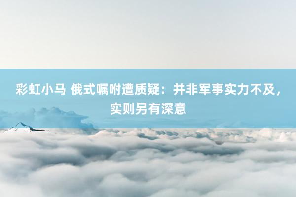 彩虹小马 俄式嘱咐遭质疑：并非军事实力不及，实则另有深意