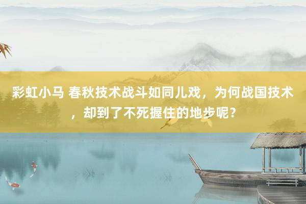 彩虹小马 春秋技术战斗如同儿戏，为何战国技术，却到了不死握住的地步呢？