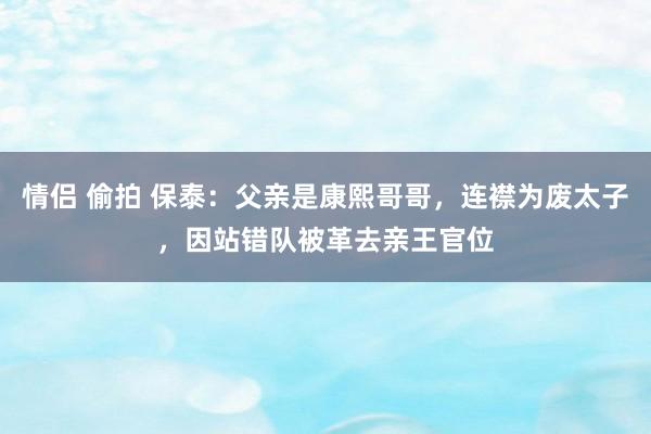情侣 偷拍 保泰：父亲是康熙哥哥，连襟为废太子，因站错队被革去亲王官位