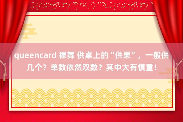 queencard 裸舞 供桌上的“供果”，一般供几个？单数依然双数？其中大有慎重！