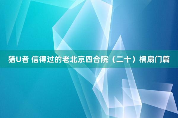 猎U者 信得过的老北京四合院（二十）槅扇门篇