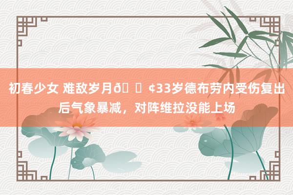 初春少女 难敌岁月😢33岁德布劳内受伤复出后气象暴减，对阵维拉没能上场