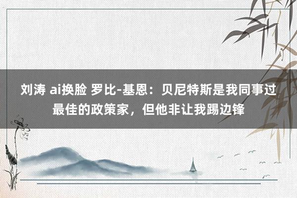 刘涛 ai换脸 罗比-基恩：贝尼特斯是我同事过最佳的政策家，但他非让我踢边锋