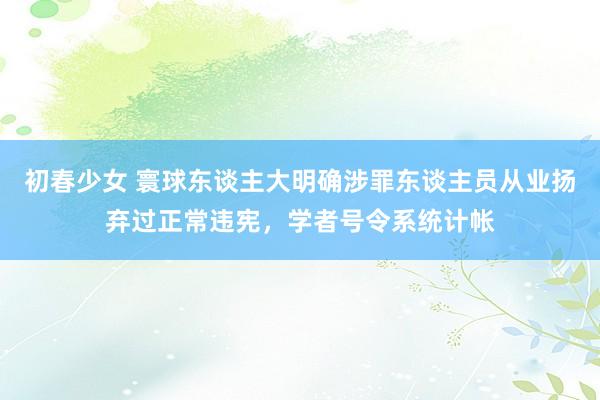 初春少女 寰球东谈主大明确涉罪东谈主员从业扬弃过正常违宪，学者号令系统计帐