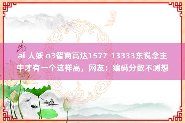ai 人妖 o3智商高达157？13333东说念主中才有一个这样高，网友：编码分数不测想