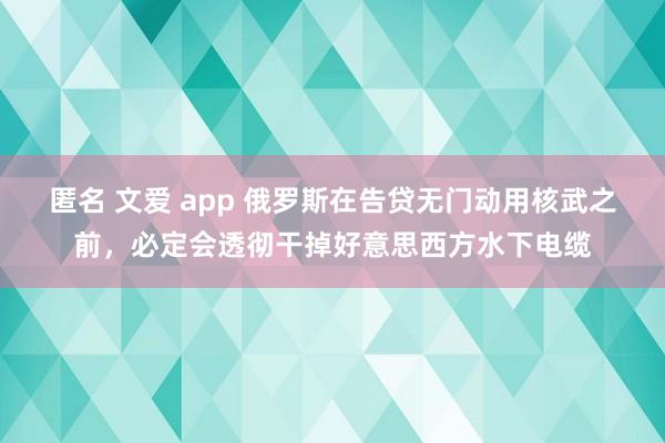 匿名 文爱 app 俄罗斯在告贷无门动用核武之前，必定会透彻干掉好意思西方水下电缆