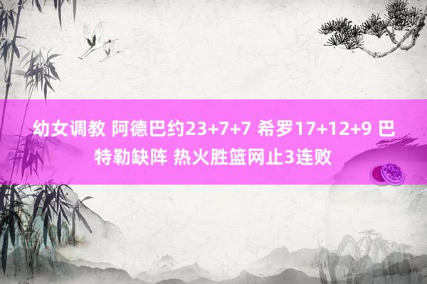 幼女调教 阿德巴约23+7+7 希罗17+12+9 巴特勒缺阵 热火胜篮网止3连败
