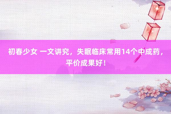初春少女 一文讲究，失眠临床常用14个中成药，平价成果好！