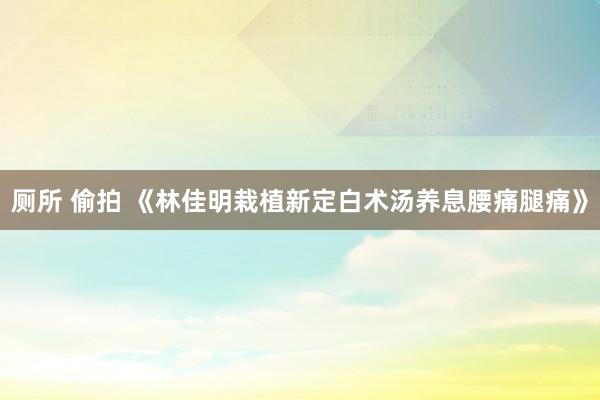 厕所 偷拍 《林佳明栽植新定白术汤养息腰痛腿痛》