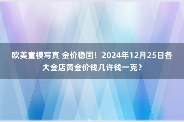 欧美童模写真 金价稳固！2024年12月25日各大金店黄金价钱几许钱一克？