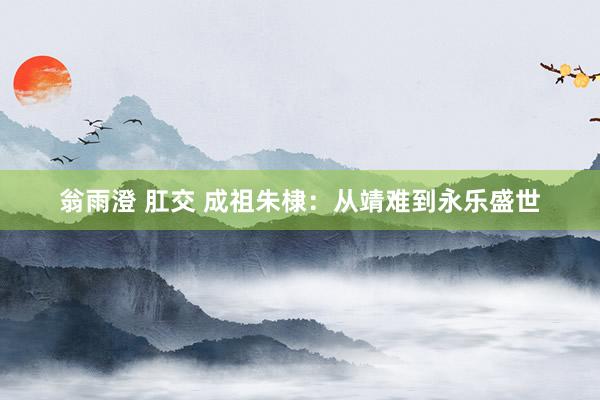翁雨澄 肛交 成祖朱棣：从靖难到永乐盛世