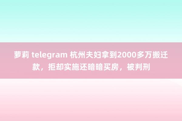 萝莉 telegram 杭州夫妇拿到2000多万搬迁款，拒却实施还暗暗买房，被判刑
