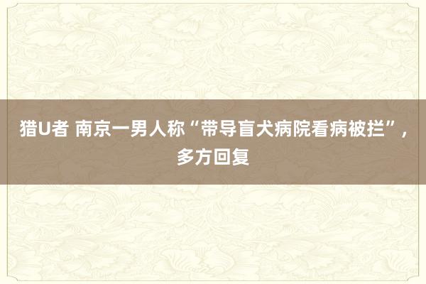 猎U者 南京一男人称“带导盲犬病院看病被拦”，多方回复