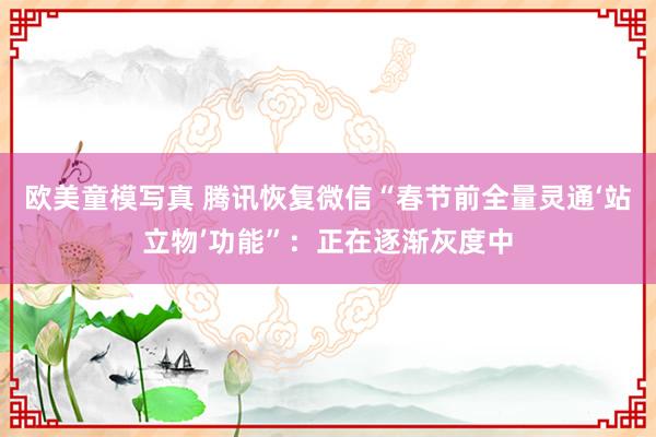 欧美童模写真 腾讯恢复微信“春节前全量灵通‘站立物’功能”：正在逐渐灰度中
