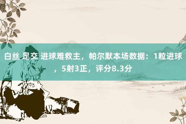 白丝 足交 进球难救主，帕尔默本场数据：1粒进球，5射3正，评分8.3分